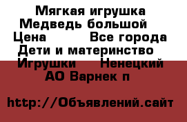 Мягкая игрушка Медведь-большой. › Цена ­ 750 - Все города Дети и материнство » Игрушки   . Ненецкий АО,Варнек п.